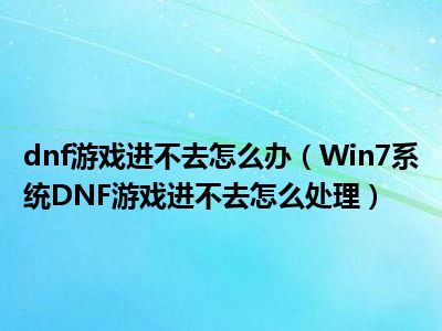 dnf怎么进不去游戏_进游戏去一直黑屏什么问题_dnf进入游戏