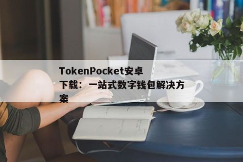 tokenpocket安卓版下载 地址,TokenPocket安卓版下载地址——轻松管理您的数字资产